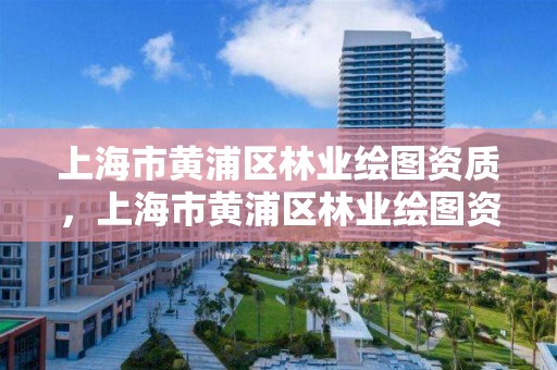 上海市黄浦区林业绘图资质,上海市黄浦区林业绘图资质公司