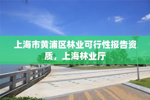 上海市黄浦区林业可行性报告资质，上海林业厅