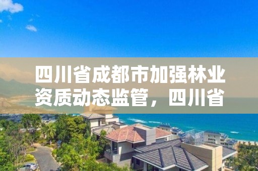 四川省成都市加强林业资质动态监管,四川省林业厅地址在成都哪个区