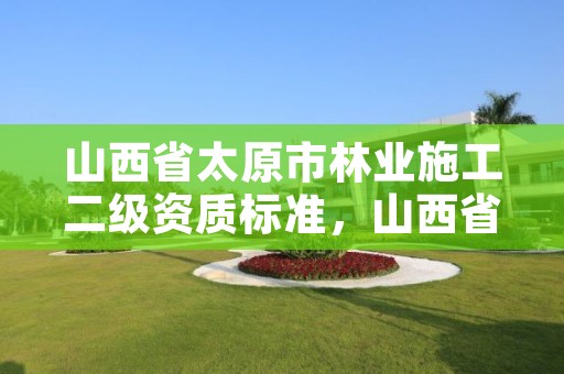 山西省太原市林业施工二级资质标准，山西省林业工程技术公司