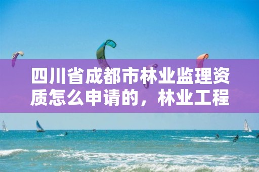 四川省成都市林业监理资质怎么申请的,林业工程监理资质
