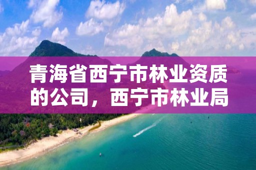 青海省西宁市林业资质的公司，西宁市林业局招聘2020年