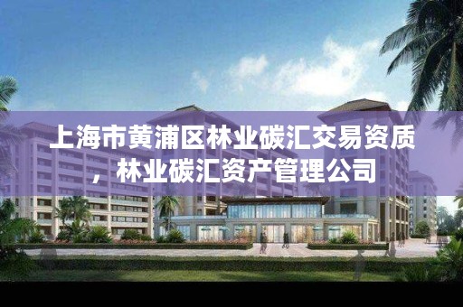 上海市黄浦区林业碳汇交易资质，林业碳汇资产管理公司