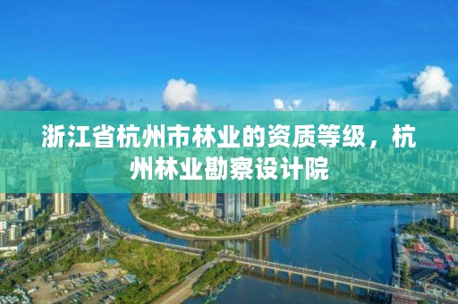 浙江省杭州市林业的资质等级,杭州林业勘察设计院