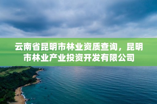 云南省昆明市林业资质查询，昆明市林业产业投资开发有限公司