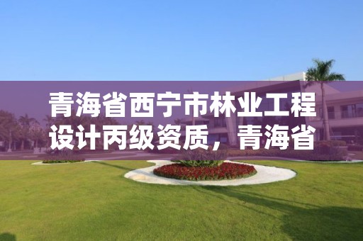 青海省西宁市林业工程设计丙级资质，青海省林业勘察设计院