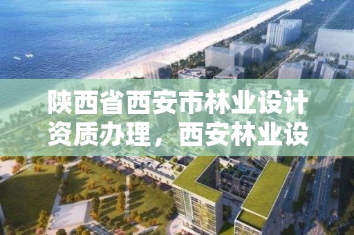 陕西省西安市林业设计资质办理,西安林业设计院