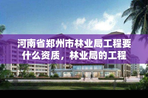 河南省郑州市林业局工程要什么资质，林业局的工程