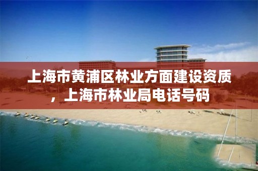 上海市黄浦区林业方面建设资质，上海市林业局电话号码