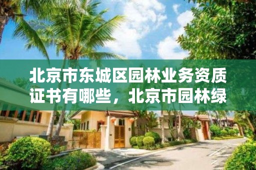 北京市东城区园林业务资质证书有哪些,北京市园林绿化行业协会网站