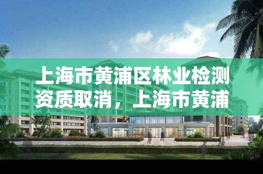 上海市黄浦区林业检测资质取消,上海市黄浦区林业检测资质取消了吗