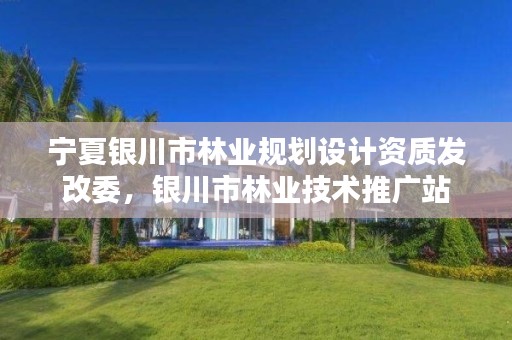 宁夏银川市林业规划设计资质发改委,银川市林业技术推广站