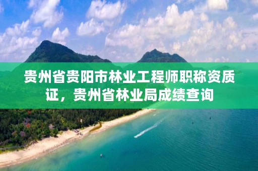 贵州省贵阳市林业工程师职称资质证,贵州省林业局成绩查询