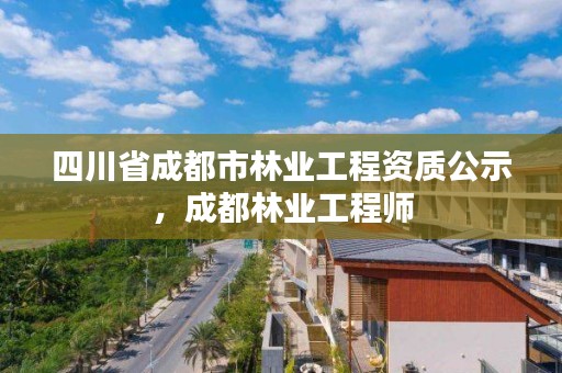 四川省成都市林业工程资质公示,成都林业工程师