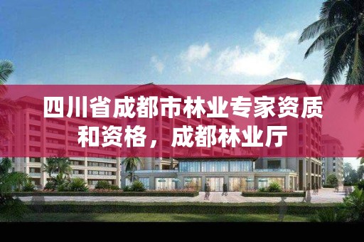 四川省成都市林业专家资质和资格,成都林业厅