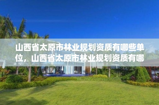 山西省太原市林业规划资质有哪些单位,山西省太原市林业规划资质有哪些单位办理