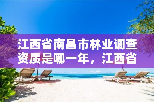 江西省南昌市林业调查资质是哪一年,江西省南昌市林业调查资质是哪一年开始的
