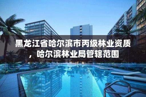 黑龙江省哈尔滨市丙级林业资质,哈尔滨林业局管辖范围
