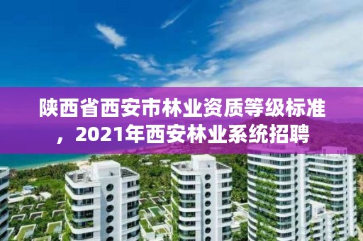 陕西省西安市林业资质等级标准,2021年西安林业系统招聘