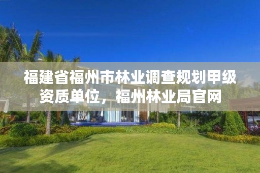 福建省福州市林业调查规划甲级资质单位,福州林业局官网