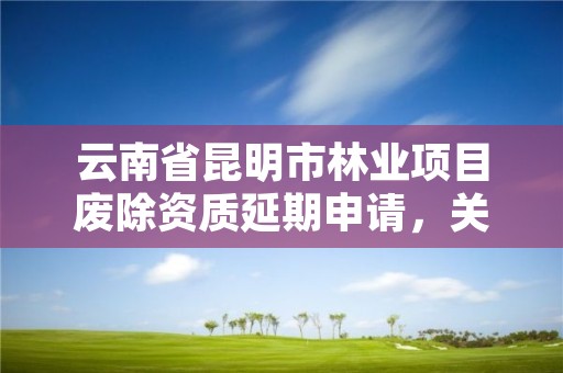 云南省昆明市林业项目废除资质延期申请，关于取消林业资质的文件