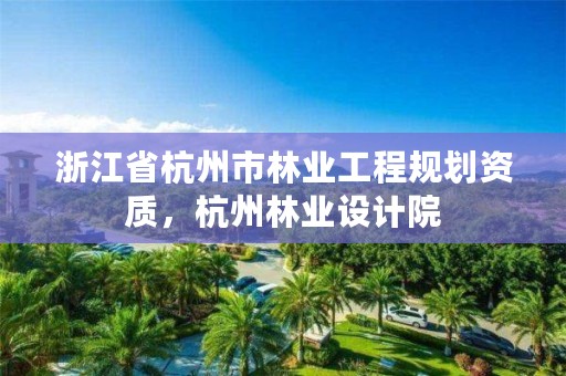 浙江省杭州市林业工程规划资质,杭州林业设计院