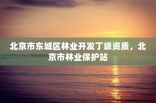 北京市东城区林业开发丁级资质,北京市林业保护站