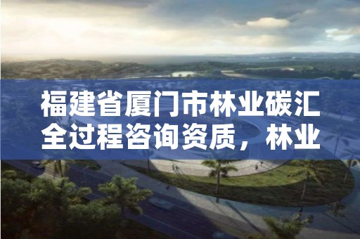 福建省厦门市林业碳汇全过程咨询资质,林业碳汇 福建