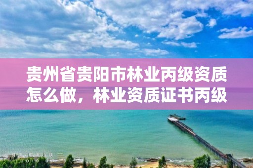 贵州省贵阳市林业丙级资质怎么做,林业资质证书丙级