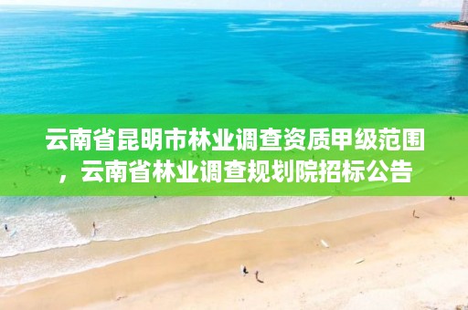 云南省昆明市林业调查资质甲级范围，云南省林业调查规划院招标公告