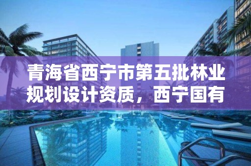 青海省西宁市第五批林业规划设计资质，西宁国有林场