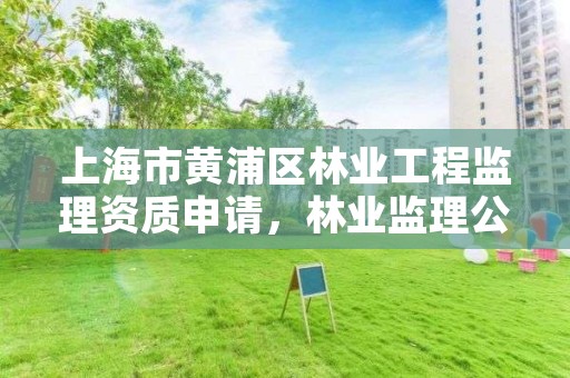 上海市黄浦区林业工程监理资质申请，林业监理公司资质有哪些