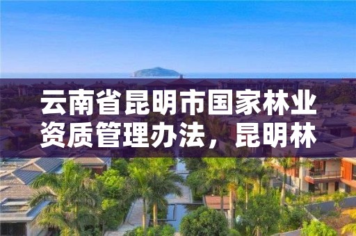 云南省昆明市国家林业资质管理办法，昆明林业有限公司