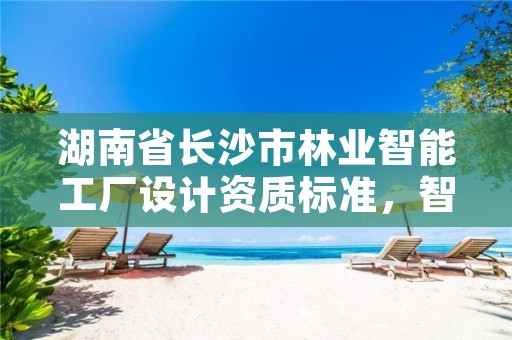 湖南省长沙市林业智能工厂设计资质标准,智能林业装备与发展