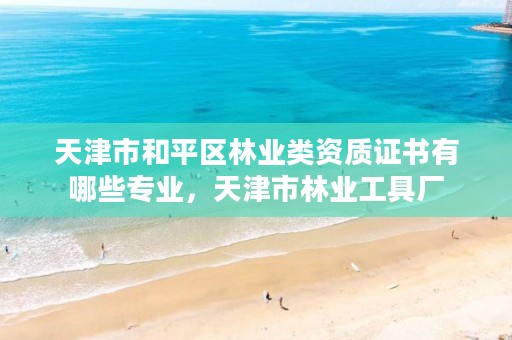 天津市和平区林业类资质证书有哪些专业,天津市林业工具厂