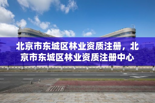 北京市东城区林业资质注册,北京市东城区林业资质注册中心