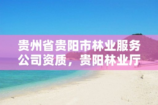 贵州省贵阳市林业服务公司资质，贵阳林业厅