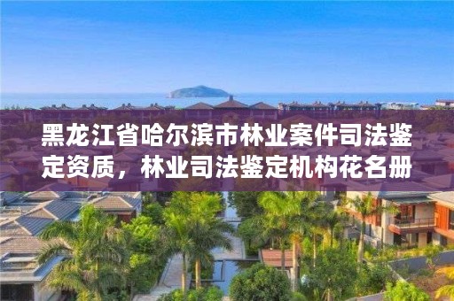 黑龙江省哈尔滨市林业案件司法鉴定资质,林业司法鉴定机构花名册