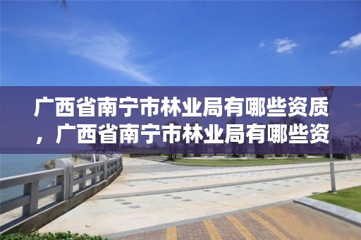 广西省南宁市林业局有哪些资质,广西省南宁市林业局有哪些资质单位
