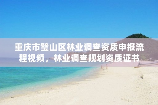 重庆市璧山区林业调查资质申报流程视频，林业调查规划资质证书