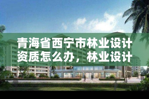 青海省西宁市林业设计资质怎么办,林业设计甲级资质