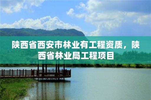 陕西省西安市林业有工程资质,陕西省林业局工程项目