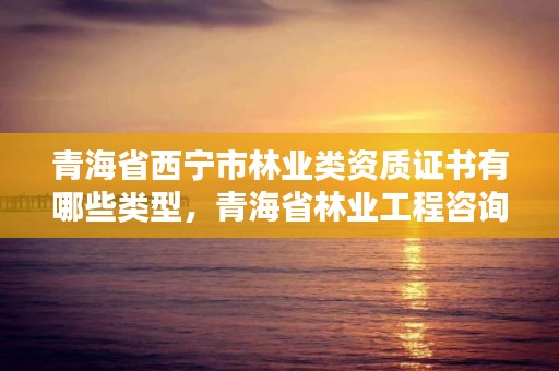 青海省西宁市林业类资质证书有哪些类型,青海省林业工程咨询有限公司