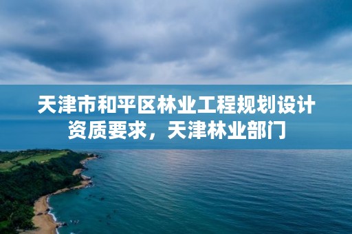 天津市和平区林业工程规划设计资质要求,天津林业部门