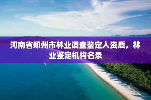 河南省郑州市林业调查鉴定人资质，林业鉴定机构名录