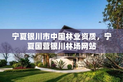 宁夏银川市中国林业资质，宁夏国营银川林场网站