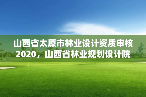山西省太原市林业设计资质审核2020，山西省林业规划设计院