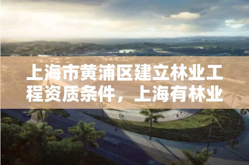 上海市黄浦区建立林业工程资质条件,上海有林业局吗