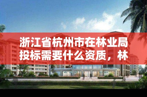 浙江省杭州市在林业局投标需要什么资质,林业工程招投标