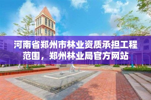 河南省郑州市林业资质承担工程范围,郑州林业局官方网站